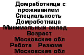 Домработница с проживанием › Специальность ­ Домработница › Минимальный оклад ­ 50 000 › Возраст ­ 46 - Московская обл. Работа » Резюме   . Московская обл.